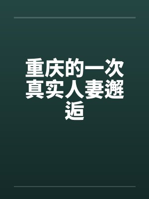 重庆的一次真实人妻邂逅 重庆的一次真实人妻邂逅