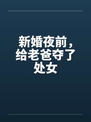 新婚夜前,给老爸夺了处女 新婚夜前,给老爸夺了处女