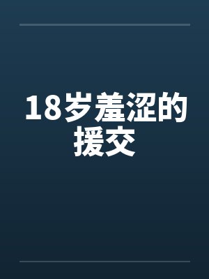 18岁羞涩的援交 18岁羞涩的援交