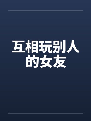 互相玩别人的女友 互相玩别人的女友