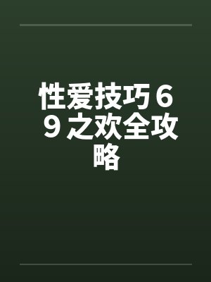 性爱技巧69之欢全攻略 性爱技巧69之欢全攻略
