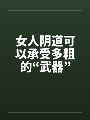 女人阴道可以承受多粗的“武器” 女人阴道可以承受多粗的“武器”