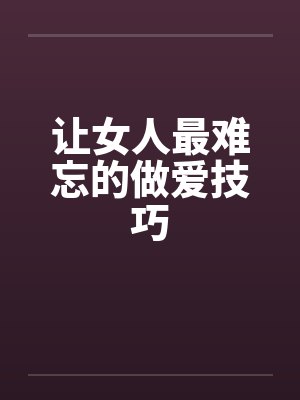 让女人最难忘的做爱技巧 让女人最难忘的做爱技巧