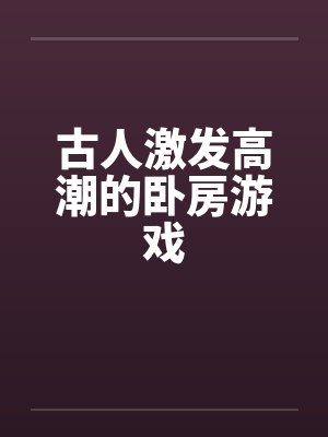 古人激发高潮的卧房游戏 古人激发高潮的卧房游戏