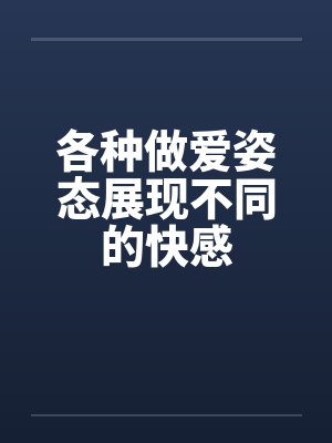各种做爱姿态展现不同的快感 各种做爱姿态展现不同的快感
