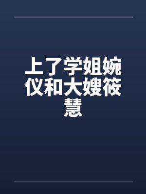 上了学姐婉仪和大嫂筱慧 上了学姐婉仪和大嫂筱慧