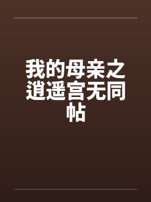 我的母亲之逍遥宫无同帖 我的母亲之逍遥宫无同帖