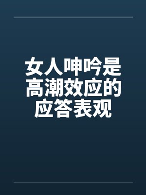女人呻吟是高潮效应的应答表观 女人呻吟是高潮效应的应答表观