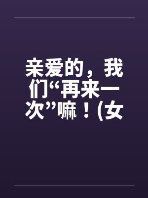 亲爱的，我们“再来一次”嘛！(女人希望篇)