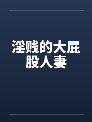 淫贱的大屁股人妻 淫贱的大屁股人妻