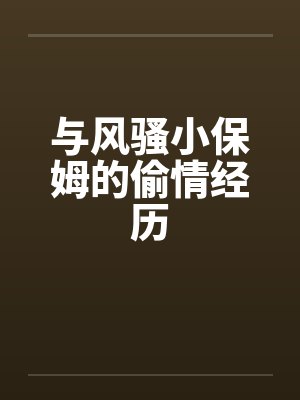 与风骚小保姆的偷情经历 与风骚小保姆的偷情经历