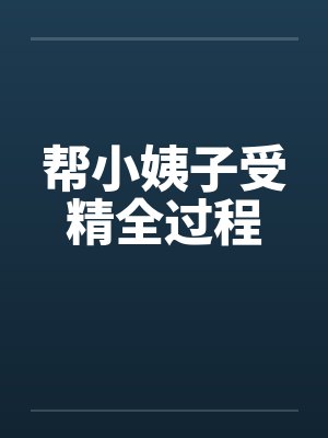 帮小姨子受精全过程 帮小姨子受精全过程