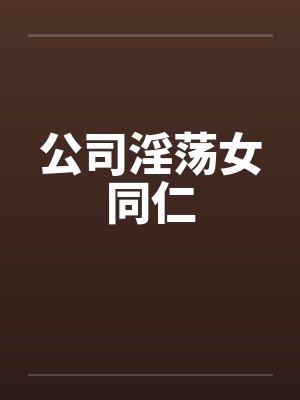 公司淫荡女同仁 公司淫荡女同仁