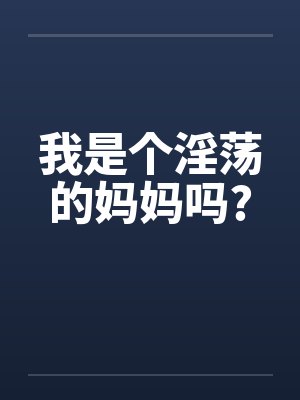 我是个淫荡的妈妈吗? 我是个淫荡的妈妈吗?