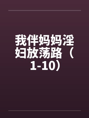 我伴妈妈淫妇放荡路(1-10) 我伴妈妈淫妇放荡路(1-10)