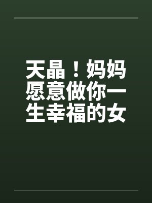 天晶!妈妈愿意做你一生幸福的女人 天晶!妈妈愿意做你一生幸福的女人