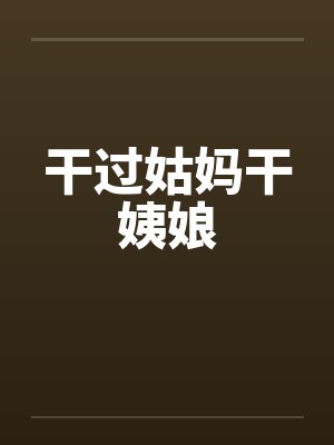干过姑妈干姨娘 干过姑妈干姨娘