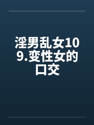 淫男乱女109.变性女的口交 淫男乱女109.变性女的口交