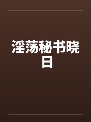 淫荡秘书晓日 淫荡秘书晓日