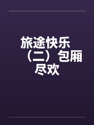 旅途快乐 (二)包厢尽欢 旅途快乐 (二)包厢尽欢