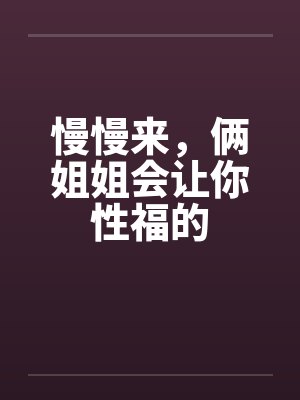 慢慢来，俩姐姐会让你性福的
