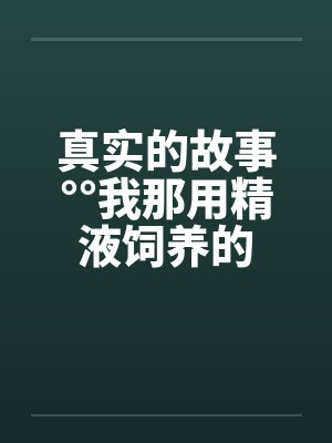 真实的故事°°我那用精液饲养的 真实的故事°°我那用精液饲养的