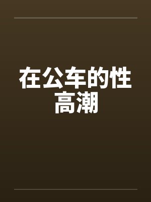在公车的性高潮 在公车的性高潮