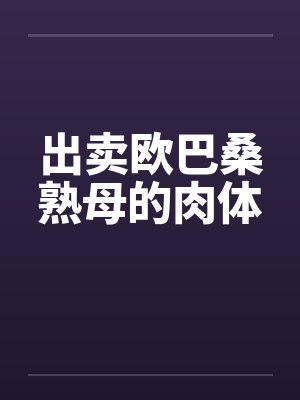 出卖欧巴桑熟母的肉体 出卖欧巴桑熟母的肉体