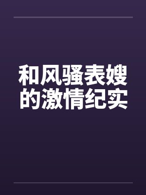 和风骚表嫂的激情纪实 和风骚表嫂的激情纪实