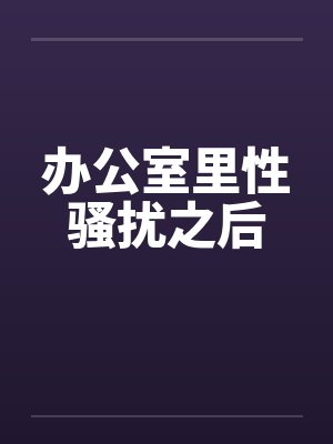 办公室里性骚扰之后 办公室里性骚扰之后