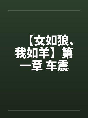 【女如狼、我如羊】第一章 车震 【女如狼、我如羊】第一章 车震