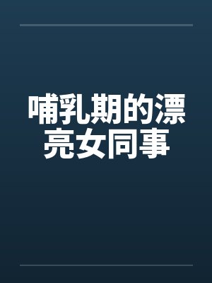 哺乳期的漂亮女同事 哺乳期的漂亮女同事