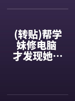 (转贴)帮学妹修电脑 才发现她…超淫荡 (转贴)帮学妹修电脑 才发现她…超淫荡
