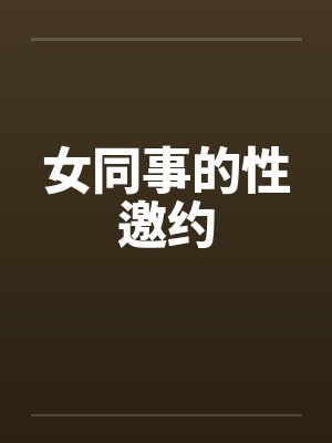 女同事的性邀约 女同事的性邀约