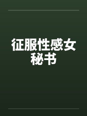 征服性感女秘书 征服性感女秘书