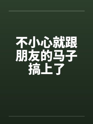 不小心就跟朋友的马子搞上了 不小心就跟朋友的马子搞上了