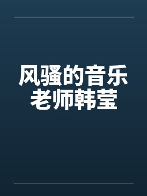 风骚的音乐老师韩莹 风骚的音乐老师韩莹