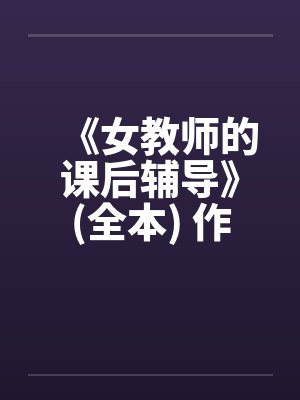 《女教师的课后辅导》(全本) 作者:牧场由美 《女教师的课后辅导》(全本) 作者:牧场由美