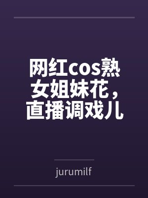 网红cos熟女姐妹花，直播调戏儿子（外甥）的正太同学，意外发现正太拥有巨根，性指导正太后被巨根肏成生