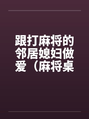 跟打麻将的邻居媳妇做爱（麻将桌上女人）