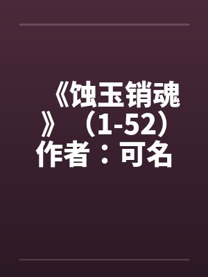 《蚀玉销魂》(1-52)作者:可名非常 《蚀玉销魂》(1-52)作者:可名非常