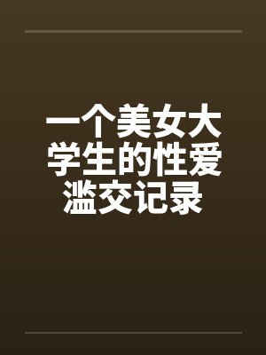 一个美女大学生的性爱滥交记录 一个美女大学生的性爱滥交记录