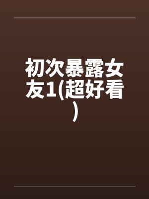 初次暴露女友1(超好看) 初次暴露女友1(超好看)