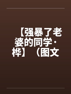 【强暴了老婆的同学·桦】(图文)作者:kelly83 【强暴了老婆的同学·桦】(图文)作者:kelly83