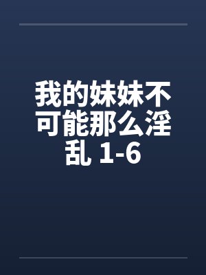 我的妹妹不可能那么淫乱 1-6 我的妹妹不可能那么淫乱 1-6