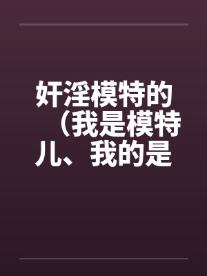 奸淫模特的(我是模特儿、我的是model) 奸淫模特的(我是模特儿、我的是model)