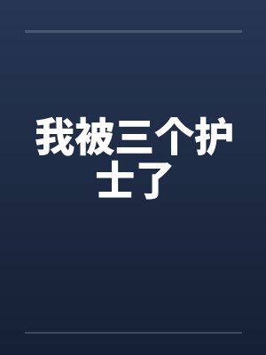 我被三个护士了 我被三个护士了