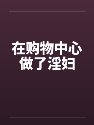 在购物中心做了淫妇 在购物中心做了淫妇