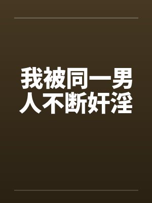 我被同一男人不断奸淫 我被同一男人不断奸淫