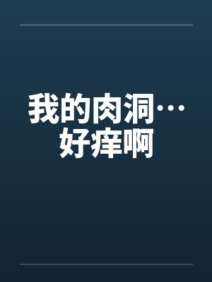 我的肉洞…好痒啊 我的肉洞…好痒啊